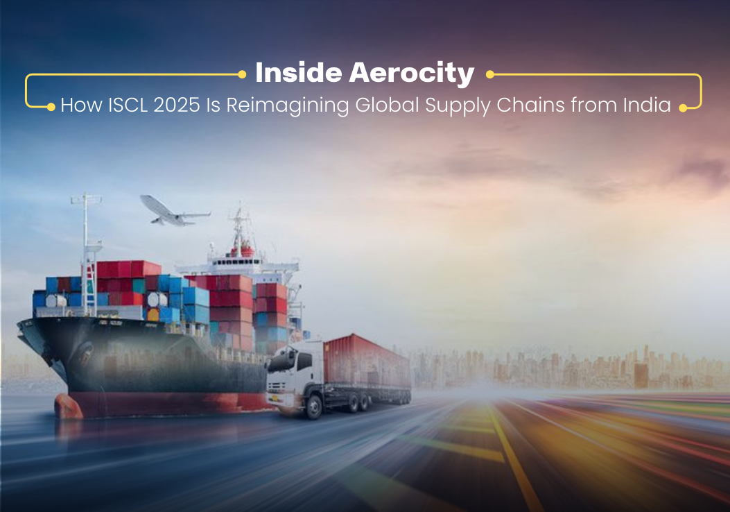 Inside Aerocity: How ISCL 2025 Is Reimagining Global Supply Chains from India